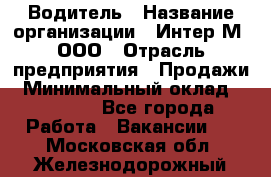 Водитель › Название организации ­ Интер-М, ООО › Отрасль предприятия ­ Продажи › Минимальный оклад ­ 50 000 - Все города Работа » Вакансии   . Московская обл.,Железнодорожный г.